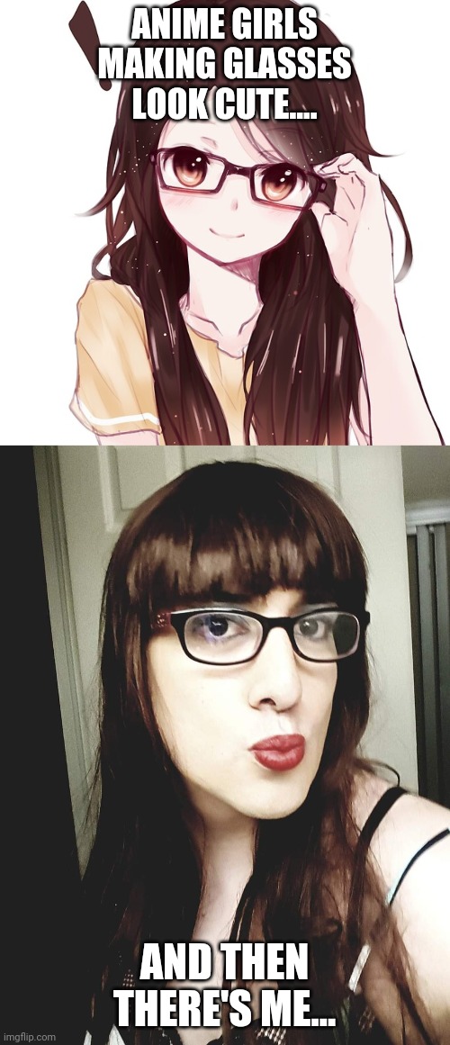 Glasses |  ANIME GIRLS MAKING GLASSES LOOK CUTE.... AND THEN THERE'S ME... | image tagged in glasses,anime,cute,crossdresser | made w/ Imgflip meme maker
