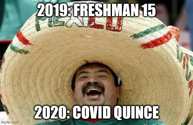 Covid quince | 2019: FRESHMAN 15; 2020: COVID QUINCE | image tagged in mexico,weight gain,quarantine | made w/ Imgflip meme maker