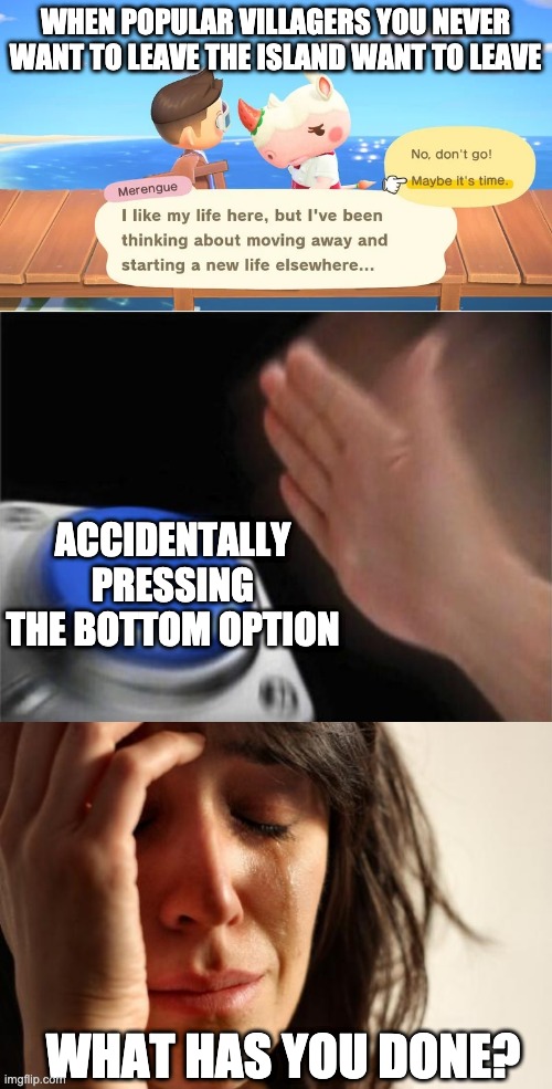 WHEN POPULAR VILLAGERS YOU NEVER WANT TO LEAVE THE ISLAND WANT TO LEAVE; ACCIDENTALLY PRESSING THE BOTTOM OPTION; WHAT HAS YOU DONE? | image tagged in memes,first world problems,blank nut button,animal crossing | made w/ Imgflip meme maker