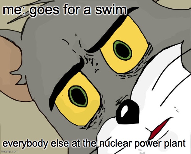 Unsettled Tom Meme | me: goes for a swim; everybody else at the nuclear power plant | image tagged in memes,unsettled tom | made w/ Imgflip meme maker
