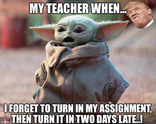 My teacher when... | MY TEACHER WHEN... I FORGET TO TURN IN MY ASSIGNMENT, THEN TURN IT IN TWO DAYS LATE..! | image tagged in surprised baby yoda | made w/ Imgflip meme maker