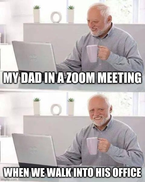 mememes | MY DAD IN A ZOOM MEETING; WHEN WE WALK INTO HIS OFFICE | image tagged in memes,hide the pain harold | made w/ Imgflip meme maker