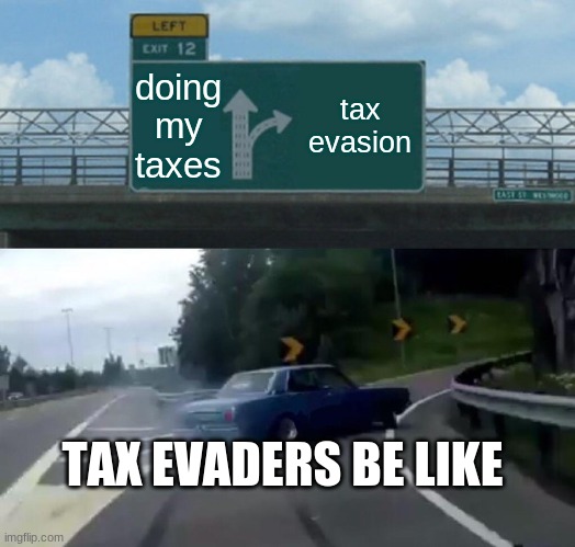 tax evasion | doing my taxes; tax evasion; TAX EVADERS BE LIKE | image tagged in memes,left exit 12 off ramp | made w/ Imgflip meme maker