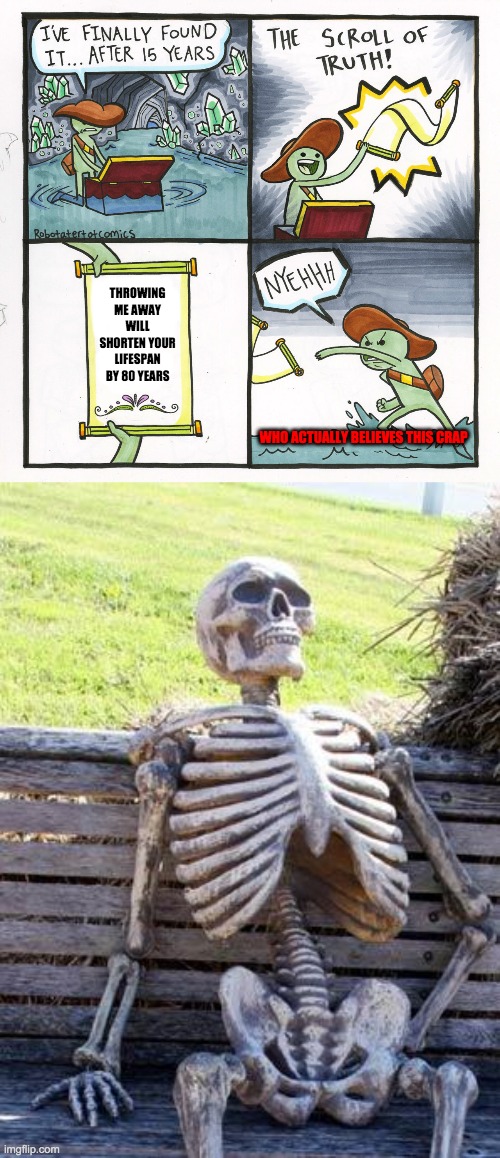 Karma | THROWING ME AWAY WILL SHORTEN YOUR LIFESPAN BY 80 YEARS; WHO ACTUALLY BELIEVES THIS CRAP | image tagged in memes,waiting skeleton,the scroll of truth | made w/ Imgflip meme maker