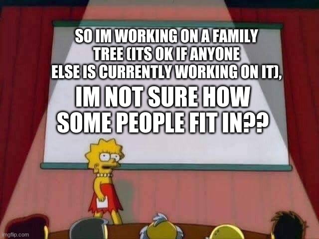 pls tell below who you are in the tree? | SO IM WORKING ON A FAMILY TREE (ITS OK IF ANYONE ELSE IS CURRENTLY WORKING ON IT), IM NOT SURE HOW SOME PEOPLE FIT IN?? | image tagged in lisa simpson speech | made w/ Imgflip meme maker