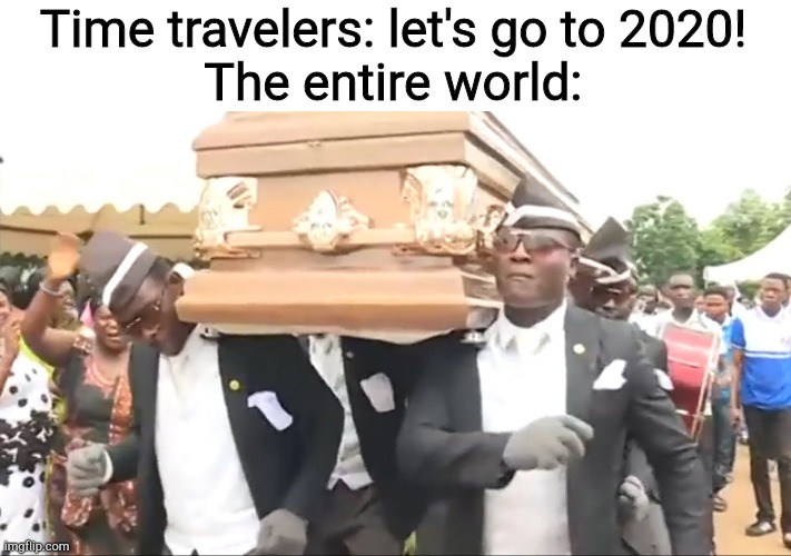 Coffin Dance | Time travelers: let's go to 2020!
The entire world: | image tagged in coffin dance | made w/ Imgflip meme maker