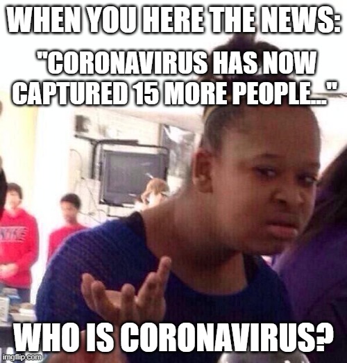 Is he/she a spy? | WHEN YOU HERE THE NEWS:; "CORONAVIRUS HAS NOW CAPTURED 15 MORE PEOPLE..."; WHO IS CORONAVIRUS? | image tagged in memes,black girl wat | made w/ Imgflip meme maker