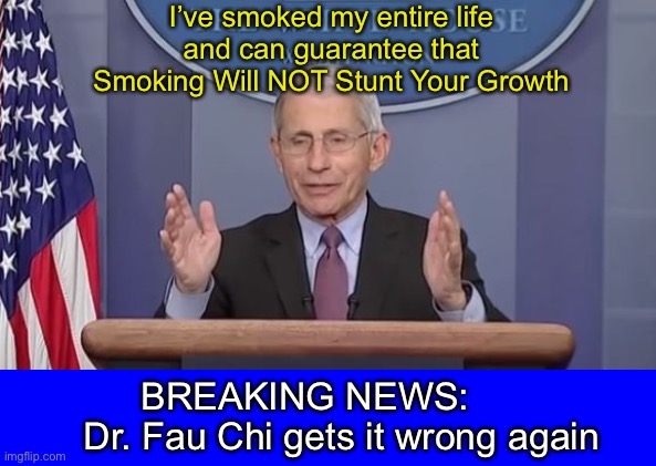 Was he ever right? | I’ve smoked my entire life and can guarantee that Smoking Will NOT Stunt Your Growth; BREAKING NEWS:        Dr. Fau Chi gets it wrong again | image tagged in made in china,covidiots | made w/ Imgflip meme maker