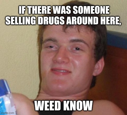 10 Guy | IF THERE WAS SOMEONE SELLING DRUGS AROUND HERE, WEED KNOW | image tagged in memes,10 guy | made w/ Imgflip meme maker