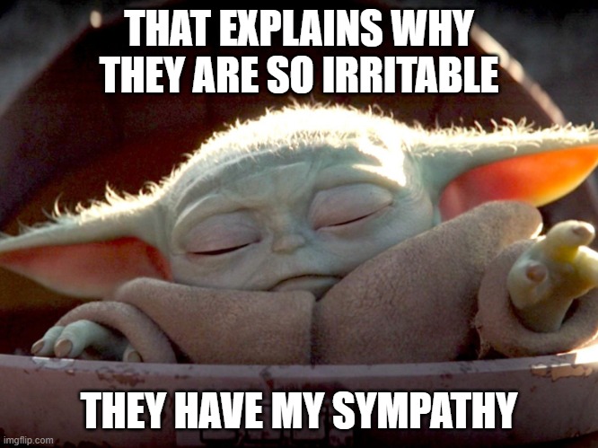 Baby Yoda Force Heal | THAT EXPLAINS WHY THEY ARE SO IRRITABLE THEY HAVE MY SYMPATHY | image tagged in baby yoda force heal | made w/ Imgflip meme maker