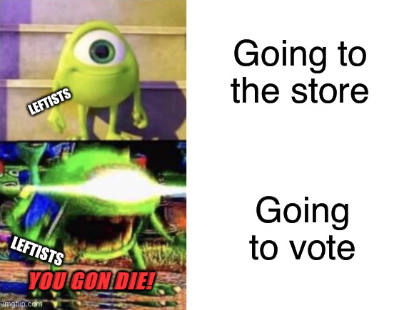 Liberal Logic in one meme | Going to the store; LEFTISTS; Going to vote; LEFTISTS; YOU GON DIE! | image tagged in mike wazowski,liberal logic,stupid liberals,politics,funny,memes | made w/ Imgflip meme maker