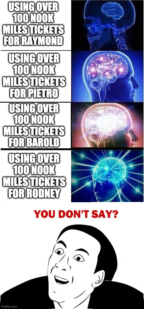 USING OVER 100 NOOK MILES TICKETS FOR RAYMOND; USING OVER 100 NOOK MILES TICKETS FOR PIETRO; USING OVER 100 NOOK MILES TICKETS FOR BAROLD; USING OVER 100 NOOK MILES TICKETS FOR RODNEY | image tagged in memes,you don't say,expanding brain,animal crossing | made w/ Imgflip meme maker