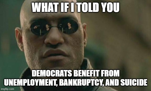 Matrix Morpheus Meme | WHAT IF I TOLD YOU DEMOCRATS BENEFIT FROM UNEMPLOYMENT, BANKRUPTCY, AND SUICIDE | image tagged in memes,matrix morpheus | made w/ Imgflip meme maker