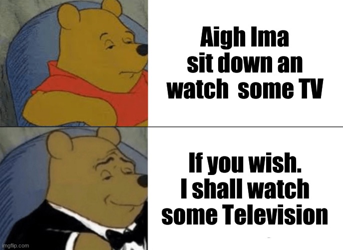 Pesents | Aigh Ima sit down an watch  some TV; If you wish. I shall watch some Television | image tagged in memes,tuxedo winnie the pooh | made w/ Imgflip meme maker