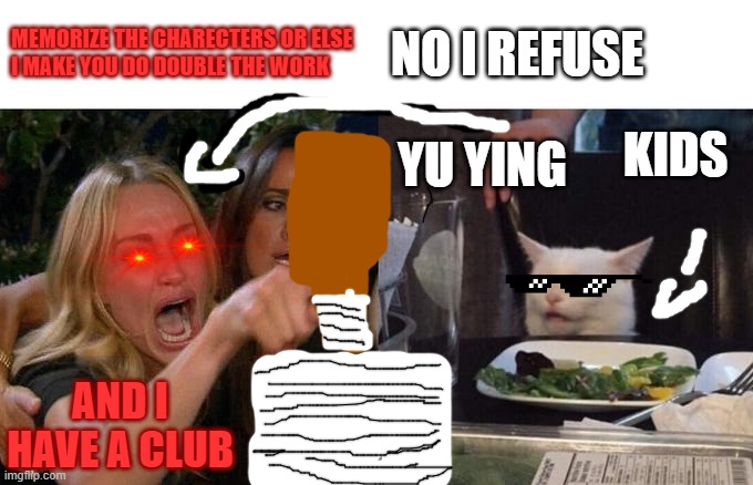 Woman Yelling At Cat | MEMORIZE THE CHARECTERS OR ELSE I MAKE YOU DO DOUBLE THE WORK; NO I REFUSE; KIDS; YU YING; AND I HAVE A CLUB | image tagged in memes,woman yelling at cat | made w/ Imgflip meme maker