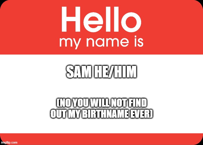 Hello My Name Is | SAM HE/HIM; (NO YOU WILL NOT FIND OUT MY BIRTHNAME EVER) | image tagged in hello my name is | made w/ Imgflip meme maker