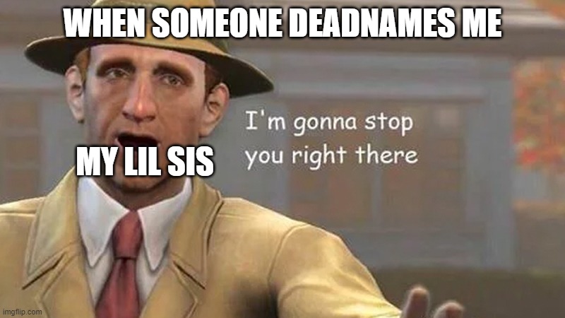I'm gonna stop you right there | WHEN SOMEONE DEADNAMES ME; MY LIL SIS | image tagged in i'm gonna stop you right there | made w/ Imgflip meme maker