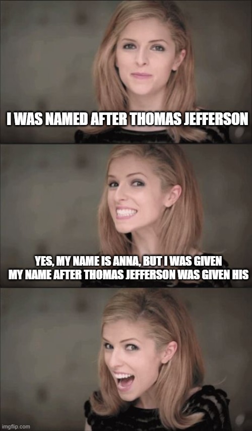 Bad Pun Anna Kendrick Meme | I WAS NAMED AFTER THOMAS JEFFERSON; YES, MY NAME IS ANNA, BUT I WAS GIVEN MY NAME AFTER THOMAS JEFFERSON WAS GIVEN HIS | image tagged in memes,bad pun anna kendrick | made w/ Imgflip meme maker