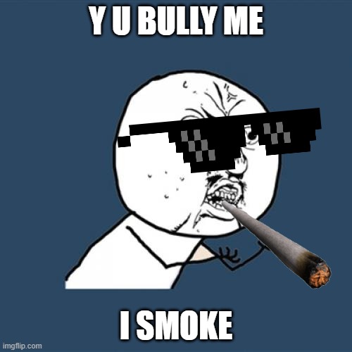 Y U No Meme | Y U BULLY ME; I SMOKE | image tagged in memes,y u no | made w/ Imgflip meme maker