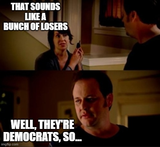 Jake from state farm | THAT SOUNDS LIKE A BUNCH OF LOSERS WELL, THEY'RE DEMOCRATS, SO... | image tagged in jake from state farm | made w/ Imgflip meme maker