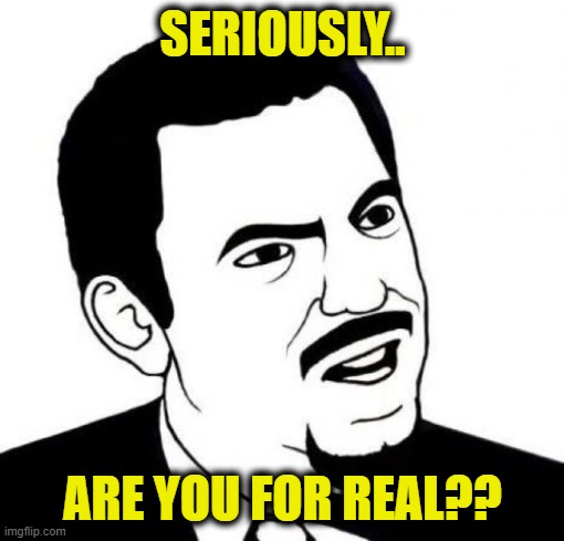 Seriously Face Meme | SERIOUSLY.. ARE YOU FOR REAL?? | image tagged in memes,seriously face | made w/ Imgflip meme maker