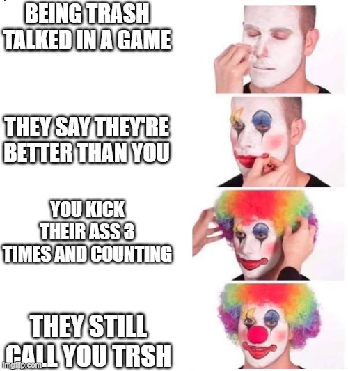 Trash talking be like: | BEING TRASH TALKED IN A GAME; THEY SAY THEY'RE BETTER THAN YOU; YOU KICK THEIR ASS 3 TIMES AND COUNTING; THEY STILL CALL YOU TRSH | image tagged in clown makeup | made w/ Imgflip meme maker