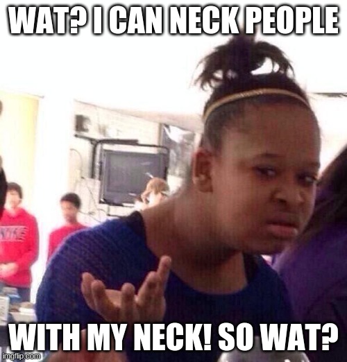 i'm bored | WAT? I CAN NECK PEOPLE; WITH MY NECK! SO WAT? | image tagged in memes,black girl wat | made w/ Imgflip meme maker
