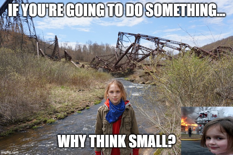 Don't think small | IF YOU'RE GOING TO DO SOMETHING... WHY THINK SMALL? | image tagged in disaster girl,funny memes,kids | made w/ Imgflip meme maker