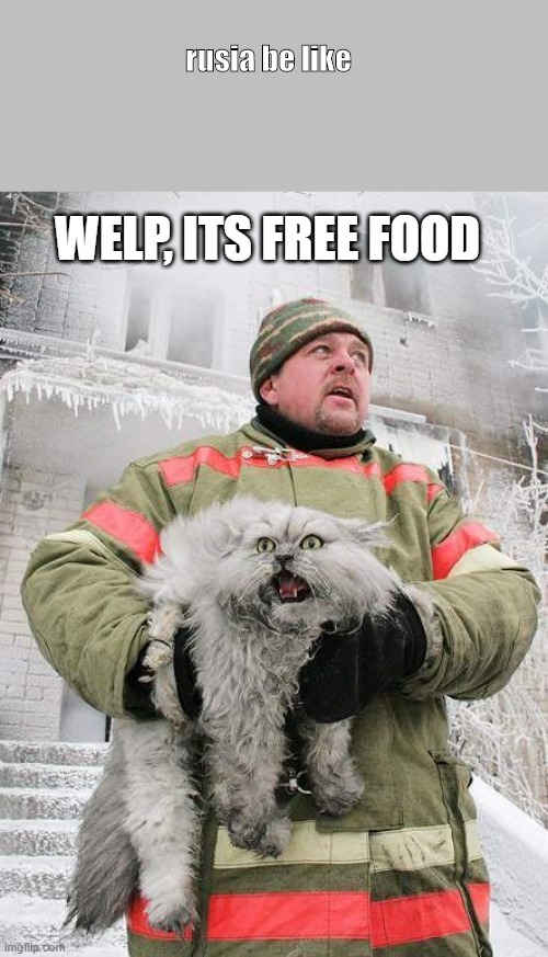 cat fireman | rusia be like; WELP, ITS FREE FOOD | image tagged in cat fireman | made w/ Imgflip meme maker