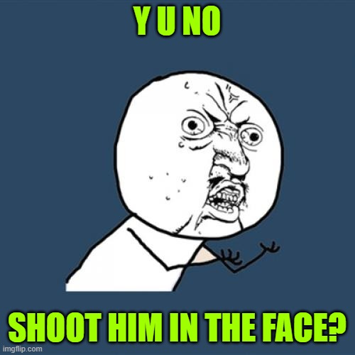 Y U No Meme | Y U NO SHOOT HIM IN THE FACE? | image tagged in memes,y u no | made w/ Imgflip meme maker