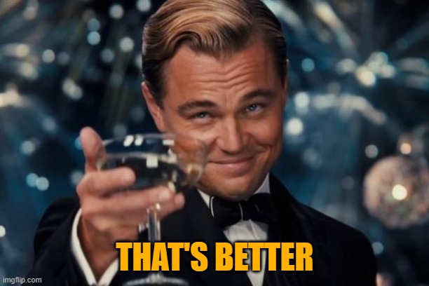 Leonardo Dicaprio Cheers Meme | THAT'S BETTER | image tagged in memes,leonardo dicaprio cheers | made w/ Imgflip meme maker