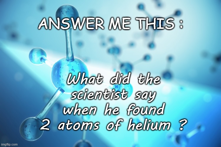 What did the scientist say when he found 2 atoms of helium ? ANSWER ME THIS : | image tagged in funny,brainteaser,chemistry | made w/ Imgflip meme maker