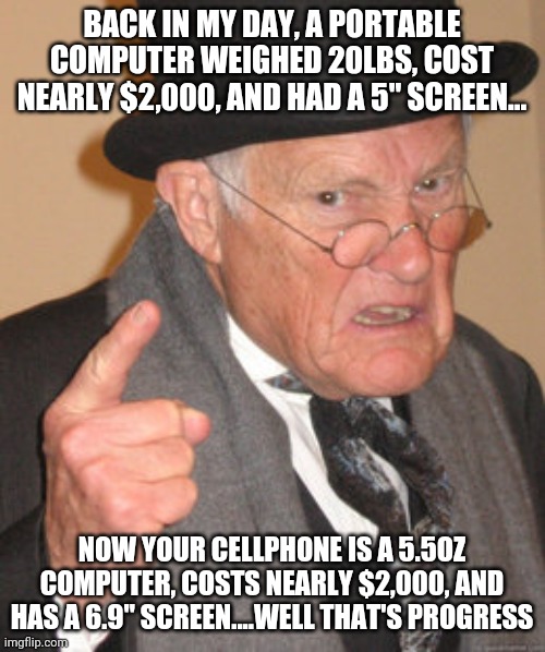 Portable computers ehh? | BACK IN MY DAY, A PORTABLE COMPUTER WEIGHED 20LBS, COST NEARLY $2,000, AND HAD A 5" SCREEN... NOW YOUR CELLPHONE IS A 5.5OZ COMPUTER, COSTS NEARLY $2,000, AND HAS A 6.9" SCREEN....WELL THAT'S PROGRESS | image tagged in memes,back in my day,computer | made w/ Imgflip meme maker