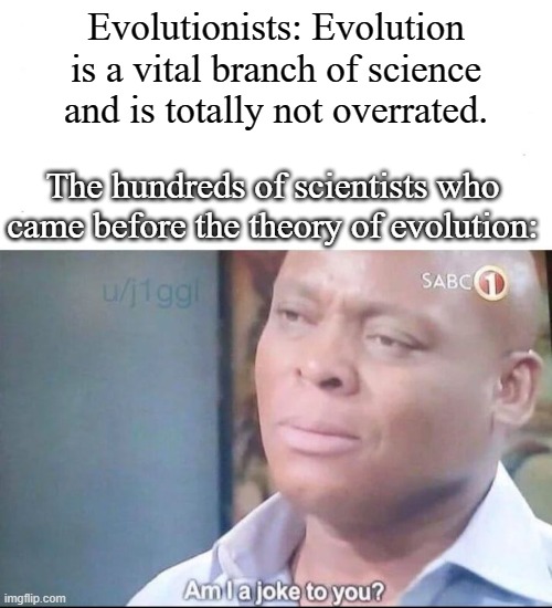 Non-Evolutionists Can Be Scientists And Have For Over One Thousand Years. | Evolutionists: Evolution is a vital branch of science and is totally not overrated. The hundreds of scientists who came before the theory of evolution: | image tagged in am i a joke to you,science,evolution,charles darwin,no true scotsman,overrated | made w/ Imgflip meme maker