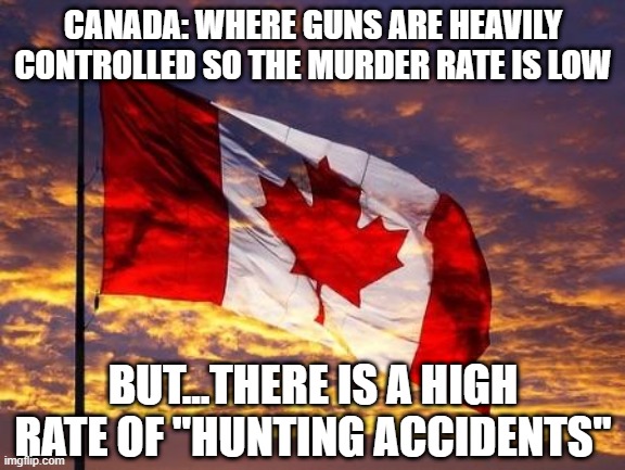 So Much for Gun Control | CANADA: WHERE GUNS ARE HEAVILY CONTROLLED SO THE MURDER RATE IS LOW; BUT...THERE IS A HIGH RATE OF "HUNTING ACCIDENTS" | image tagged in canada | made w/ Imgflip meme maker