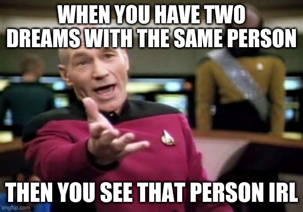 What the hacky sack | WHEN YOU HAVE TWO DREAMS WITH THE SAME PERSON; THEN YOU SEE THAT PERSON IRL | image tagged in memes,picard wtf | made w/ Imgflip meme maker