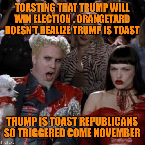 TOASTING THAT TRUMP WILL WIN ELECTION . ORANGETARD DOESN’T REALIZE TRUMP IS TOAST TRUMP IS TOAST REPUBLICANS SO TRIGGERED COME NOVEMBER | made w/ Imgflip meme maker