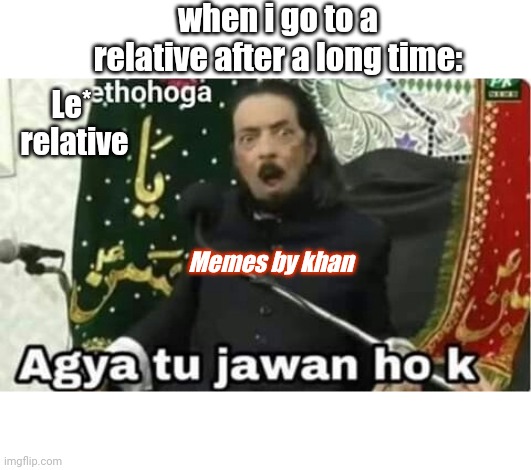 when i go to a relative after a long time:; Le*
 relative; Memes by khan | made w/ Imgflip meme maker