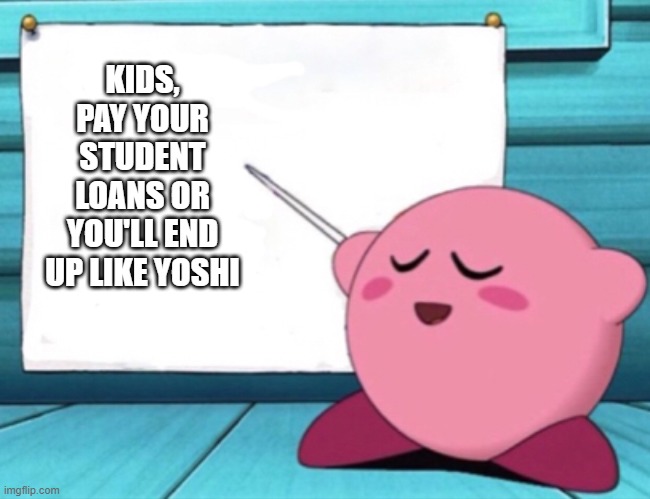 Kirby's lesson | KIDS, PAY YOUR STUDENT LOANS OR YOU'LL END UP LIKE YOSHI | image tagged in kirby's lesson | made w/ Imgflip meme maker