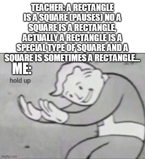 Fallout Hold Up | TEACHER: A RECTANGLE IS A SQUARE (PAUSES) NO A SQUARE IS A RECTANGLE, ACTUALLY A RECTANGLE IS A SPECIAL TYPE OF SQUARE AND A SQUARE IS SOMETIMES A RECTANGLE... ME: | image tagged in fallout hold up | made w/ Imgflip meme maker