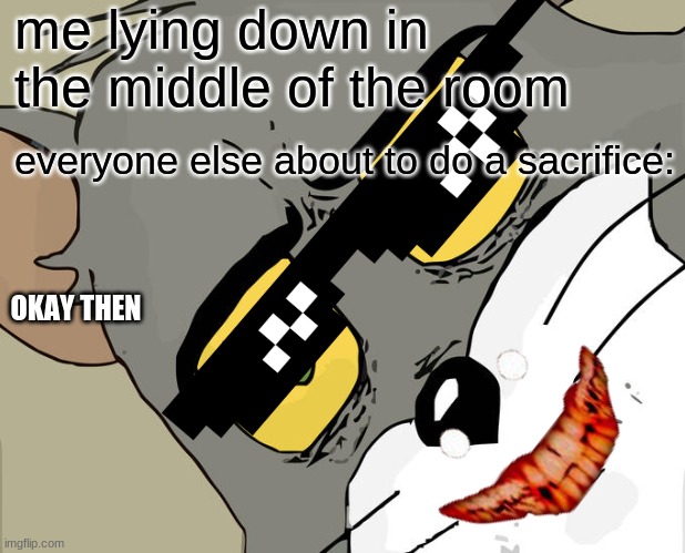 i know i'm dark and i don't care | me lying down in the middle of the room; everyone else about to do a sacrifice:; OKAY THEN | image tagged in memes,unsettled tom | made w/ Imgflip meme maker