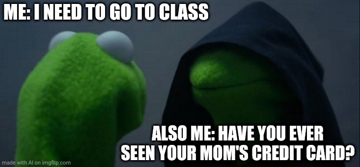 Evil Kermit | ME: I NEED TO GO TO CLASS; ALSO ME: HAVE YOU EVER SEEN YOUR MOM'S CREDIT CARD? | image tagged in memes,evil kermit | made w/ Imgflip meme maker