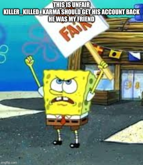 Krusty Krab is unfair | THIS IS UNFAIR KILLER_KILLED_KARMA SHOULD GET HIS ACCOUNT BACK
HE WAS MY FRIEND | image tagged in krusty krab is unfair | made w/ Imgflip meme maker