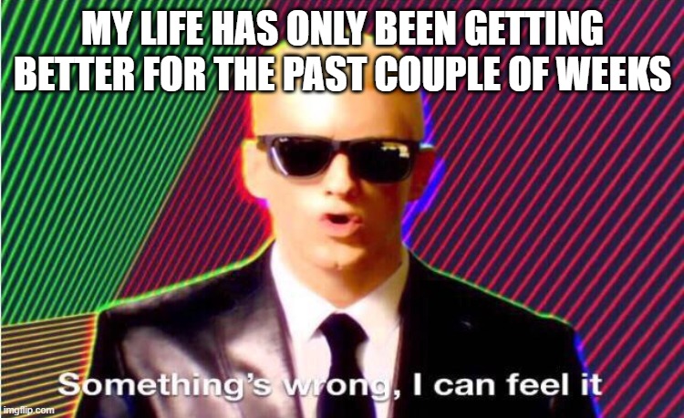 Something’s wrong | MY LIFE HAS ONLY BEEN GETTING BETTER FOR THE PAST COUPLE OF WEEKS | image tagged in somethings wrong | made w/ Imgflip meme maker