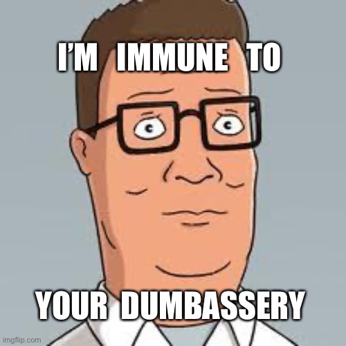 Immune to your Dumbassery | I’M   IMMUNE   TO; YOUR  DUMBASSERY | image tagged in hank hill | made w/ Imgflip meme maker