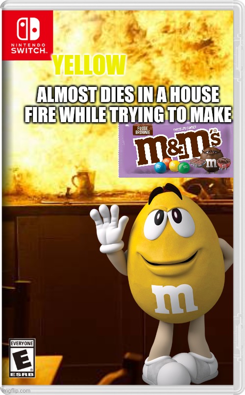 Yellow almost dies in a house fire while trying to make fudge brownie m&m's | YELLOW; ALMOST DIES IN A HOUSE FIRE WHILE TRYING TO MAKE | image tagged in yellow,fire,fake switch games,mm's,memes | made w/ Imgflip meme maker