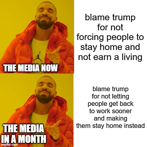 prediction | blame trump for not forcing people to stay home and not earn a living; THE MEDIA NOW; blame trump for not letting people get back to work sooner and making them stay home instead; THE MEDIA IN A MONTH | image tagged in memes,drake hotline bling | made w/ Imgflip meme maker