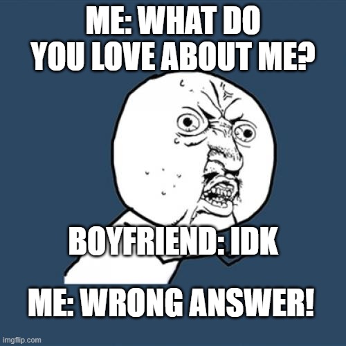 Y U No Meme | ME: WHAT DO YOU LOVE ABOUT ME? BOYFRIEND: IDK; ME: WRONG ANSWER! | image tagged in memes,y u no | made w/ Imgflip meme maker
