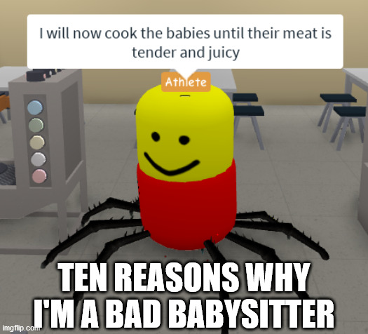 I will now cook the babies until their meat is tender and juicy |  TEN REASONS WHY I'M A BAD BABYSITTER | image tagged in i will now cook the babies until their meat is tender and juicy | made w/ Imgflip meme maker