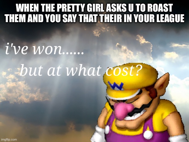 Roast | WHEN THE PRETTY GIRL ASKS U TO ROAST THEM AND YOU SAY THAT THEIR IN YOUR LEAGUE | image tagged in i have wonbut at what cost | made w/ Imgflip meme maker